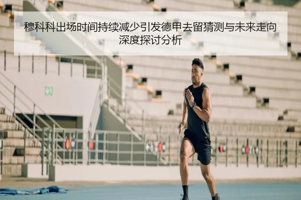 穆科科出场时间持续减少引发德甲去留猜测与未来走向深度探讨分析
