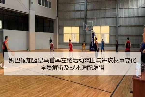姆巴佩加盟皇马首季左路活动范围与进攻权重变化全景解析及战术适配逻辑