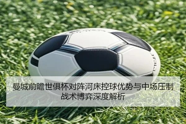 曼城前瞻世俱杯对阵河床控球优势与中场压制战术博弈深度解析