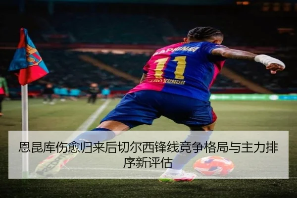 恩昆库伤愈归来后切尔西锋线竞争格局与主力排序新评估