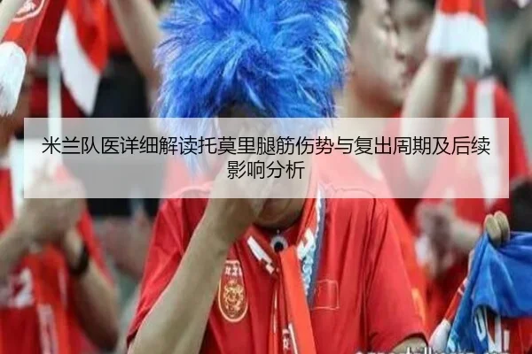 米兰队医详细解读托莫里腿筋伤势与复出周期及后续影响分析