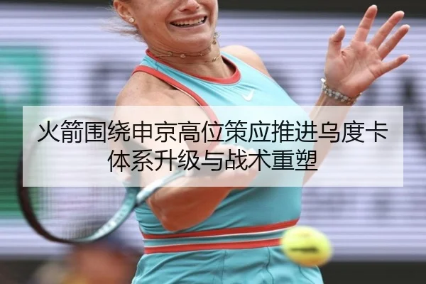 火箭围绕申京高位策应推进乌度卡体系升级与战术重塑