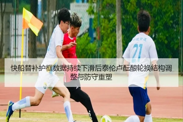 快船替补护框数据持续下滑后泰伦卢酝酿轮换结构调整与防守重塑