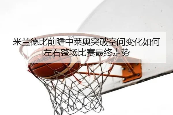 米兰德比前瞻中莱奥突破空间变化如何左右整场比赛最终走势