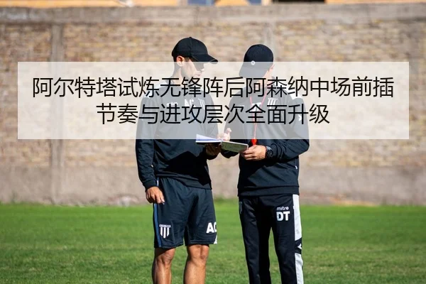阿尔特塔试炼无锋阵后阿森纳中场前插节奏与进攻层次全面升级