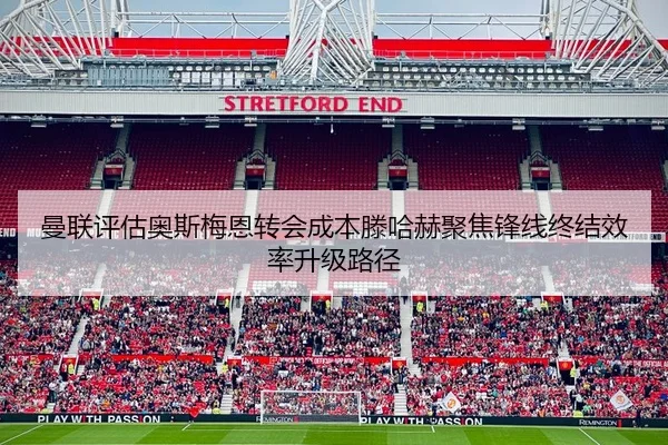 曼联评估奥斯梅恩转会成本滕哈赫聚焦锋线终结效率升级路径
