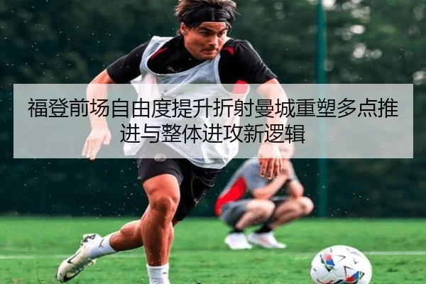福登前场自由度提升折射曼城重塑多点推进与整体进攻新逻辑